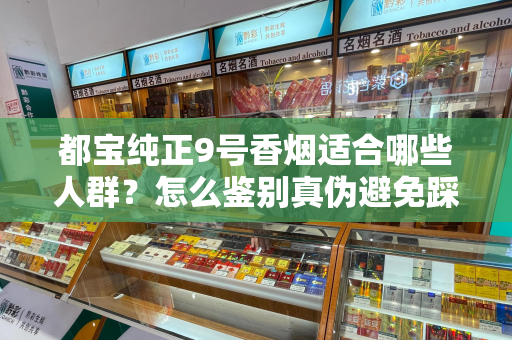 都宝纯正9号香烟适合哪些人群？怎么鉴别真伪避免踩坑？