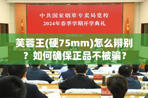 芙蓉王(硬75mm)怎么辨别？如何确保正品不被骗？